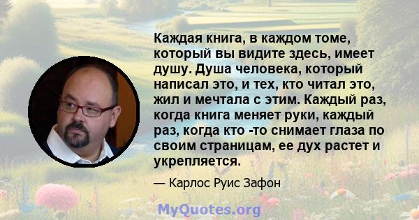 Каждая книга, в каждом томе, который вы видите здесь, имеет душу. Душа человека, который написал это, и тех, кто читал это, жил и мечтала с этим. Каждый раз, когда книга меняет руки, каждый раз, когда кто -то снимает