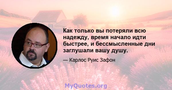 Как только вы потеряли всю надежду, время начало идти быстрее, и бессмысленные дни заглушали вашу душу.