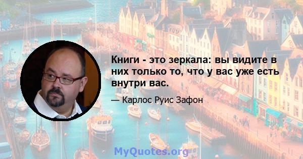 Книги - это зеркала: вы видите в них только то, что у вас уже есть внутри вас.