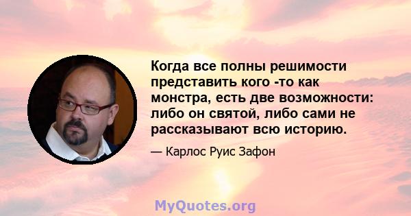 Когда все полны решимости представить кого -то как монстра, есть две возможности: либо он святой, либо сами не рассказывают всю историю.