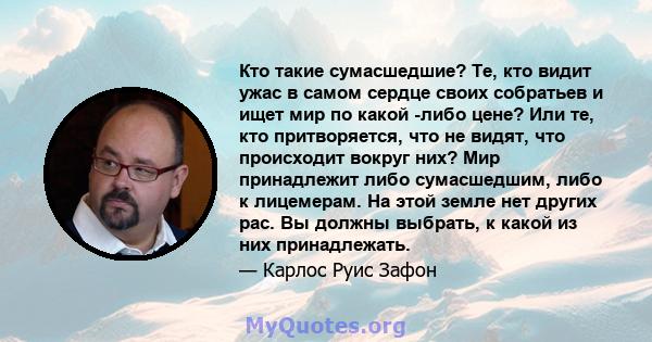 Кто такие сумасшедшие? Те, кто видит ужас в самом сердце своих собратьев и ищет мир по какой -либо цене? Или те, кто притворяется, что не видят, что происходит вокруг них? Мир принадлежит либо сумасшедшим, либо к