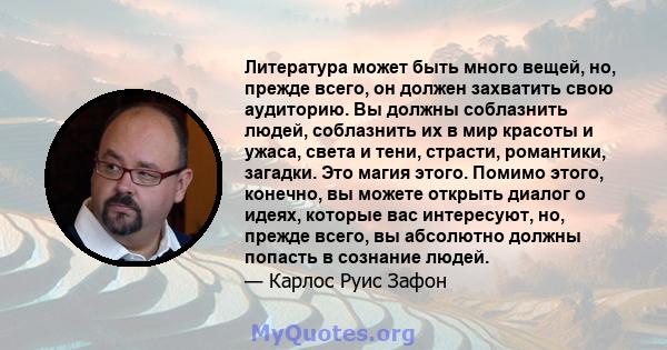 Литература может быть много вещей, но, прежде всего, он должен захватить свою аудиторию. Вы должны соблазнить людей, соблазнить их в мир красоты и ужаса, света и тени, страсти, романтики, загадки. Это магия этого.