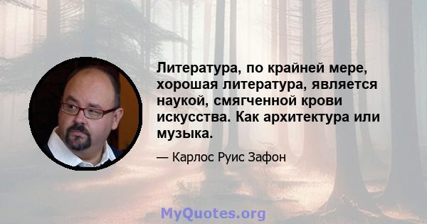 Литература, по крайней мере, хорошая литература, является наукой, смягченной крови искусства. Как архитектура или музыка.