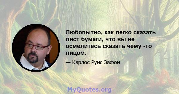 Любопытно, как легко сказать лист бумаги, что вы не осмелитесь сказать чему -то лицом.