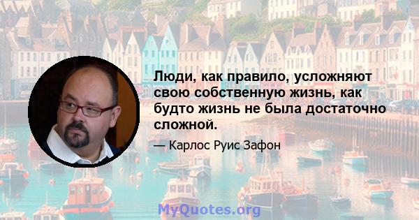 Люди, как правило, усложняют свою собственную жизнь, как будто жизнь не была достаточно сложной.