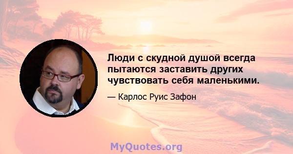 Люди с скудной душой всегда пытаются заставить других чувствовать себя маленькими.