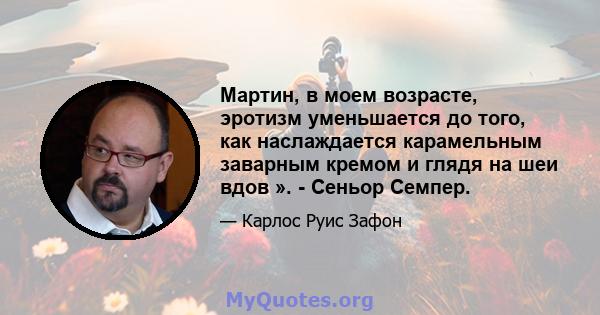 Мартин, в моем возрасте, эротизм уменьшается до того, как наслаждается карамельным заварным кремом и глядя на шеи вдов ». - Сеньор Семпер.