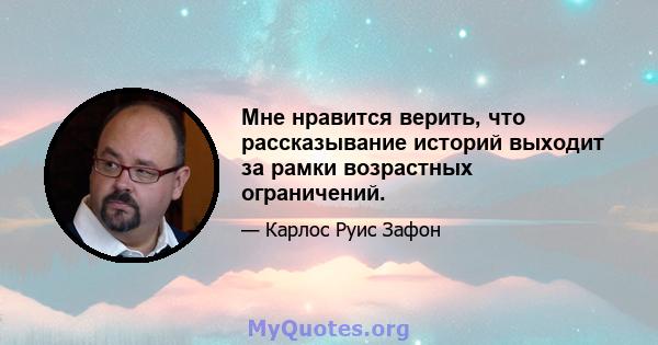 Мне нравится верить, что рассказывание историй выходит за рамки возрастных ограничений.