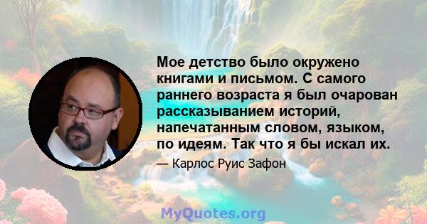 Мое детство было окружено книгами и письмом. С самого раннего возраста я был очарован рассказыванием историй, напечатанным словом, языком, по идеям. Так что я бы искал их.