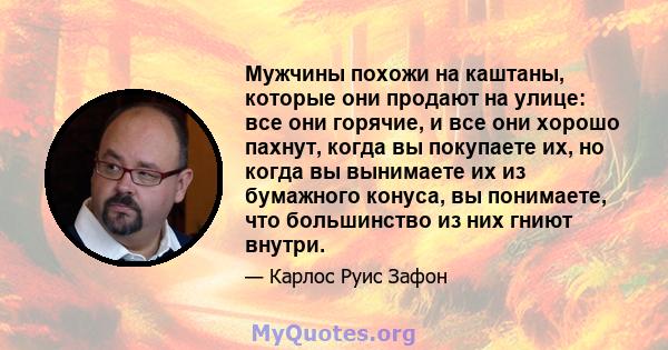 Мужчины похожи на каштаны, которые они продают на улице: все они горячие, и все они хорошо пахнут, когда вы покупаете их, но когда вы вынимаете их из бумажного конуса, вы понимаете, что большинство из них гниют внутри.