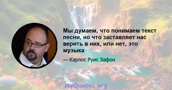 Мы думаем, что понимаем текст песни, но что заставляет нас верить в них, или нет, это музыка