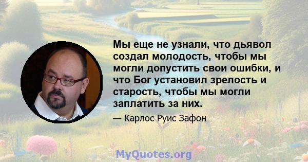 Мы еще не узнали, что дьявол создал молодость, чтобы мы могли допустить свои ошибки, и что Бог установил зрелость и старость, чтобы мы могли заплатить за них.