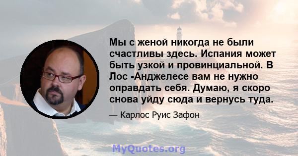 Мы с женой никогда не были счастливы здесь. Испания может быть узкой и провинциальной. В Лос -Анджелесе вам не нужно оправдать себя. Думаю, я скоро снова уйду сюда и вернусь туда.