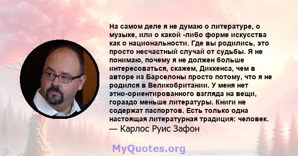 На самом деле я не думаю о литературе, о музыке, или о какой -либо форме искусства как о национальности. Где вы родились, это просто несчастный случай от судьбы. Я не понимаю, почему я не должен больше интересоваться,