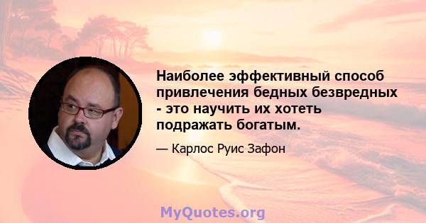 Наиболее эффективный способ привлечения бедных безвредных - это научить их хотеть подражать богатым.