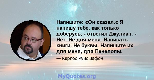 Напишите: «Он сказал.« Я напишу тебе, как только доберусь, - ответил Джулиан. - Нет. Не для меня. Написать книги. Не буквы. Напишите их для меня, для Пенелопы.