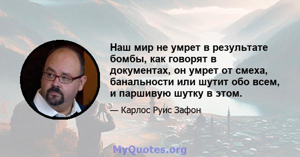 Наш мир не умрет в результате бомбы, как говорят в документах, он умрет от смеха, банальности или шутит обо всем, и паршивую шутку в этом.