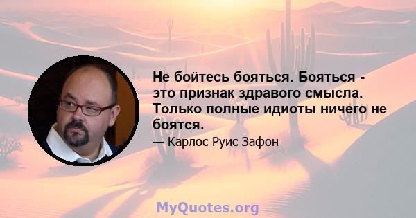 Не бойтесь бояться. Бояться - это признак здравого смысла. Только полные идиоты ничего не боятся.