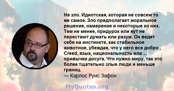 Не зло. Идиотская, которая не совсем то же самое. Зло предполагает моральное решение, намерение и некоторые из них. Тем не менее, придурок или яут не перестают думать или разум. Он ведет себя на инстинкте, как