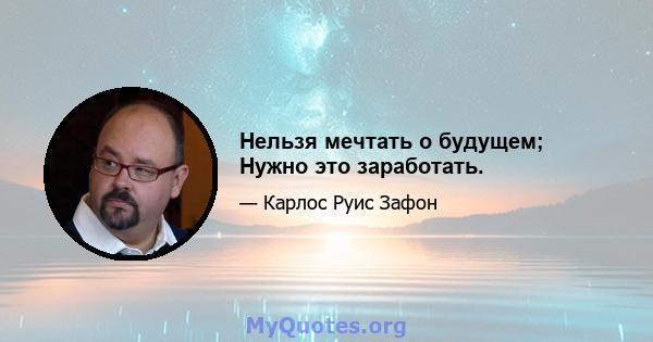 Нельзя мечтать о будущем; Нужно это заработать.