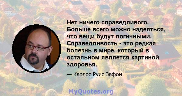 Нет ничего справедливого. Больше всего можно надеяться, что вещи будут логичными. Справедливость - это редкая болезнь в мире, который в остальном является картиной здоровья.