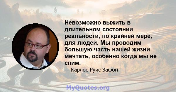 Невозможно выжить в длительном состоянии реальности, по крайней мере, для людей. Мы проводим большую часть нашей жизни мечтать, особенно когда мы не спим.