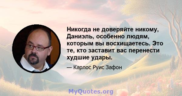 Никогда не доверяйте никому, Даниэль, особенно людям, которым вы восхищаетесь. Это те, кто заставит вас перенести худшие удары.