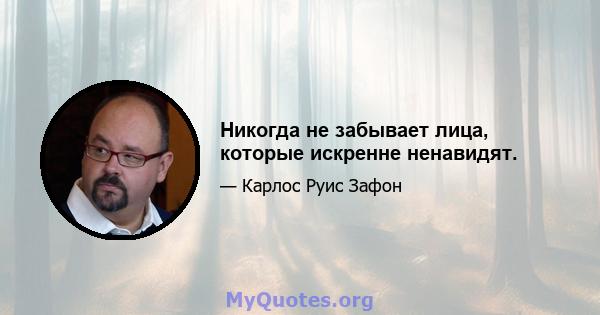 Никогда не забывает лица, которые искренне ненавидят.