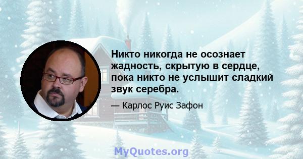 Никто никогда не осознает жадность, скрытую в сердце, пока никто не услышит сладкий звук серебра.