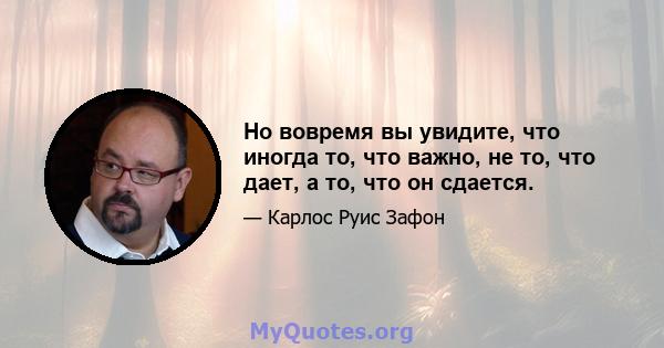 Но вовремя вы увидите, что иногда то, что важно, не то, что дает, а то, что он сдается.