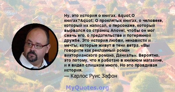 Ну, это история о книгах. "О книгах?" О проклятых книгах, о человеке, который их написал, о персонаже, который вырвался со страниц Anovel, чтобы он мог сжечь его, о предательстве и потерянной дружбе. Это