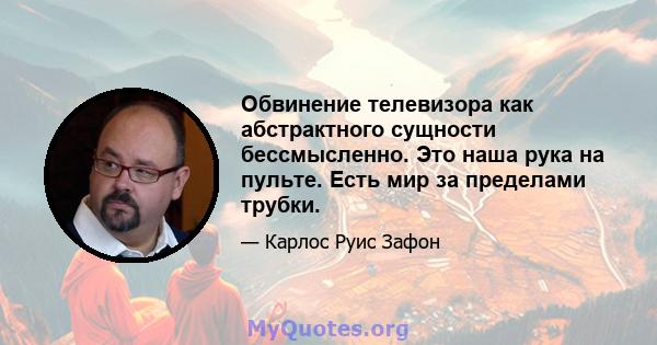 Обвинение телевизора как абстрактного сущности бессмысленно. Это наша рука на пульте. Есть мир за пределами трубки.