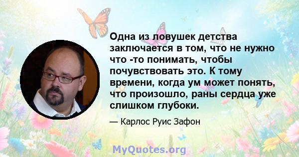 Одна из ловушек детства заключается в том, что не нужно что -то понимать, чтобы почувствовать это. К тому времени, когда ум может понять, что произошло, раны сердца уже слишком глубоки.