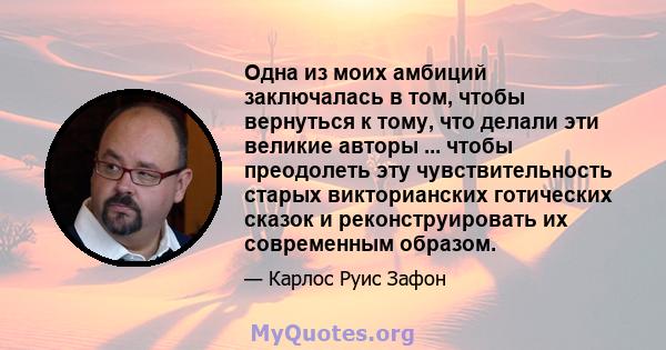 Одна из моих амбиций заключалась в том, чтобы вернуться к тому, что делали эти великие авторы ... чтобы преодолеть эту чувствительность старых викторианских готических сказок и реконструировать их современным образом.