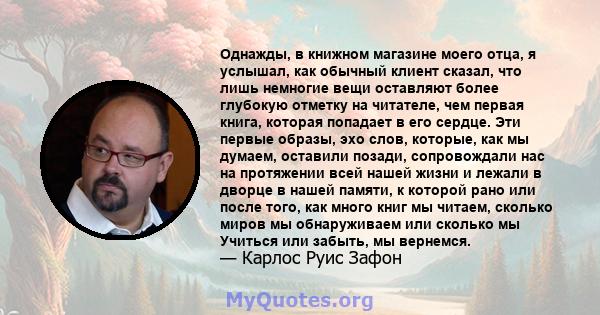 Однажды, в книжном магазине моего отца, я услышал, как обычный клиент сказал, что лишь немногие вещи оставляют более глубокую отметку на читателе, чем первая книга, которая попадает в его сердце. Эти первые образы, эхо