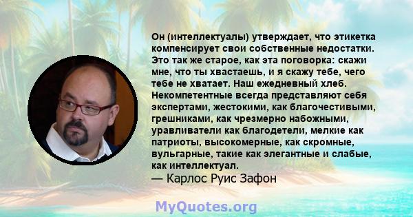 Он (интеллектуалы) утверждает, что этикетка компенсирует свои собственные недостатки. Это так же старое, как эта поговорка: скажи мне, что ты хвастаешь, и я скажу тебе, чего тебе не хватает. Наш ежедневный хлеб.