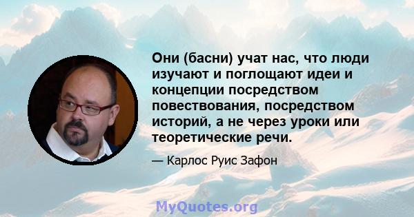 Они (басни) учат нас, что люди изучают и поглощают идеи и концепции посредством повествования, посредством историй, а не через уроки или теоретические речи.