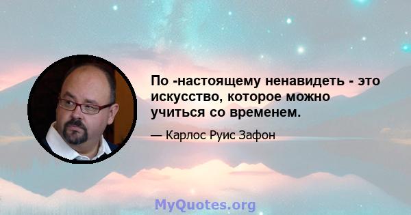 По -настоящему ненавидеть - это искусство, которое можно учиться со временем.