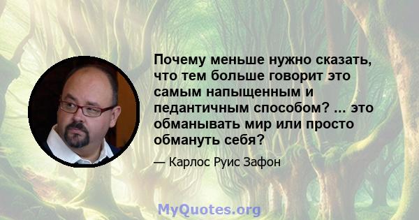 Почему меньше нужно сказать, что тем больше говорит это самым напыщенным и педантичным способом? ... это обманывать мир или просто обмануть себя?