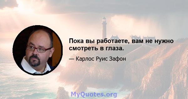 Пока вы работаете, вам не нужно смотреть в глаза.