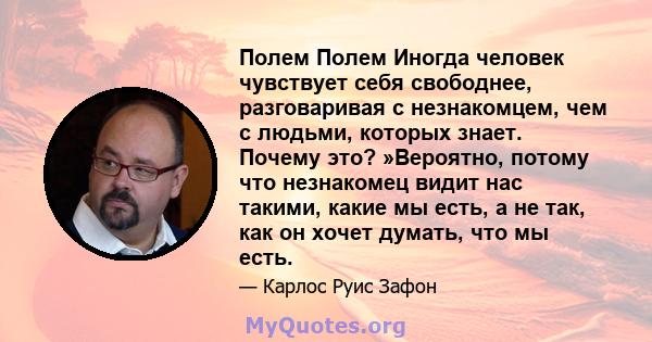 Полем Полем Иногда человек чувствует себя свободнее, разговаривая с незнакомцем, чем с людьми, которых знает. Почему это? »Вероятно, потому что незнакомец видит нас такими, какие мы есть, а не так, как он хочет думать,