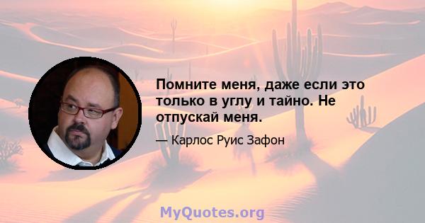 Помните меня, даже если это только в углу и тайно. Не отпускай меня.