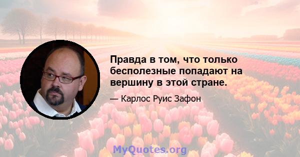 Правда в том, что только бесполезные попадают на вершину в этой стране.