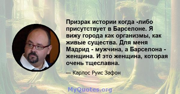 Призрак истории когда -либо присутствует в Барселоне. Я вижу города как организмы, как живые существа. Для меня Мадрид - мужчина, а Барселона - женщина. И это женщина, которая очень тщеславна.