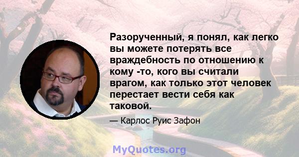 Разорученный, я понял, как легко вы можете потерять все враждебность по отношению к кому -то, кого вы считали врагом, как только этот человек перестает вести себя как таковой.