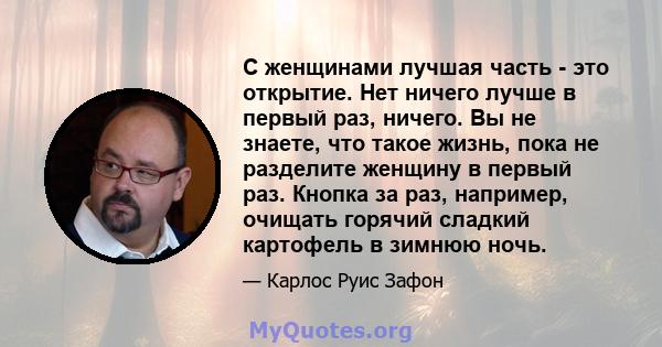 С женщинами лучшая часть - это открытие. Нет ничего лучше в первый раз, ничего. Вы не знаете, что такое жизнь, пока не разделите женщину в первый раз. Кнопка за раз, например, очищать горячий сладкий картофель в зимнюю