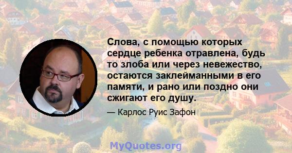 Слова, с помощью которых сердце ребенка отравлена, будь то злоба или через невежество, остаются заклейманными в его памяти, и рано или поздно они сжигают его душу.