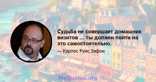 Судьба не совершает домашних визитов ... ты должен пойти на это самостоятельно.