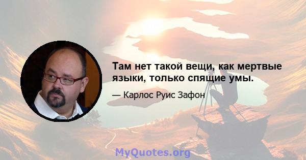 Там нет такой вещи, как мертвые языки, только спящие умы.