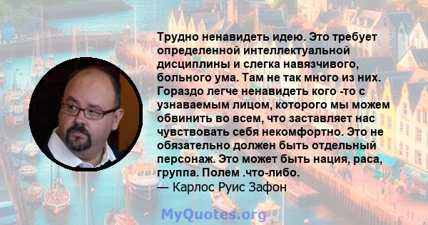 Трудно ненавидеть идею. Это требует определенной интеллектуальной дисциплины и слегка навязчивого, больного ума. Там не так много из них. Гораздо легче ненавидеть кого -то с узнаваемым лицом, которого мы можем обвинить